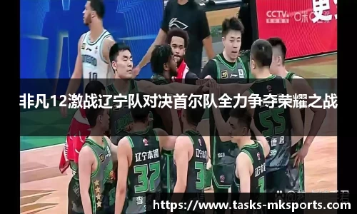 非凡12激战辽宁队对决首尔队全力争夺荣耀之战