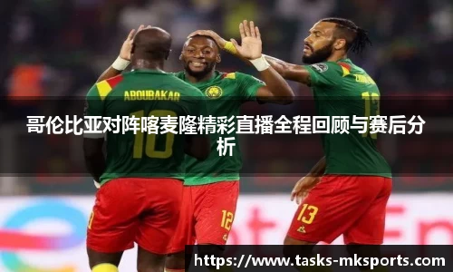 哥伦比亚对阵喀麦隆精彩直播全程回顾与赛后分析