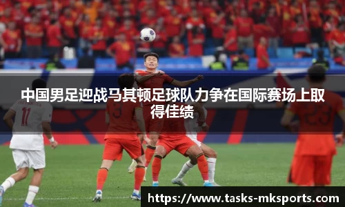 中国男足迎战马其顿足球队力争在国际赛场上取得佳绩