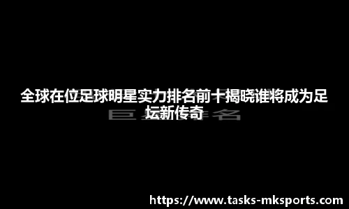 全球在位足球明星实力排名前十揭晓谁将成为足坛新传奇